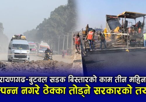नारायणगढ–बुटवल सडक बिस्तार तीन महिनाभित्र सम्पन्न नगरे ठेक्का तोडिने
